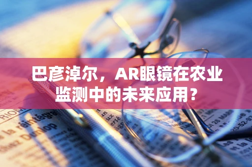 巴彦淖尔，AR眼镜在农业监测中的未来应用？