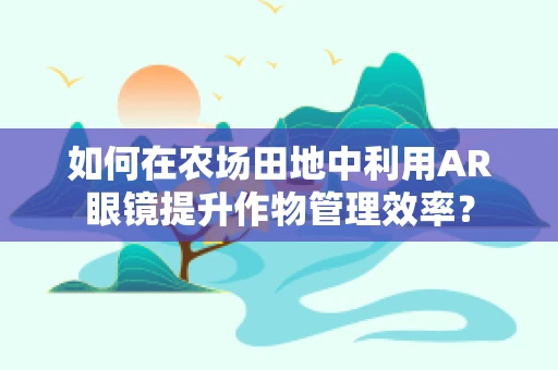 如何在农场田地中利用AR眼镜提升作物管理效率？