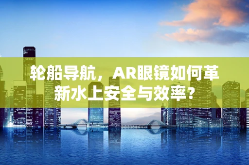 轮船导航，AR眼镜如何革新水上安全与效率？