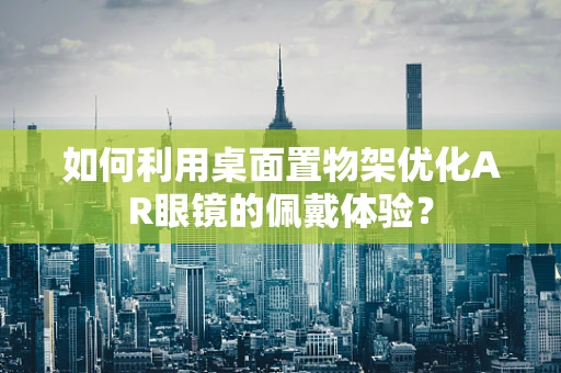 如何利用桌面置物架优化AR眼镜的佩戴体验？