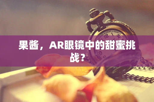 果酱，AR眼镜中的甜蜜挑战？