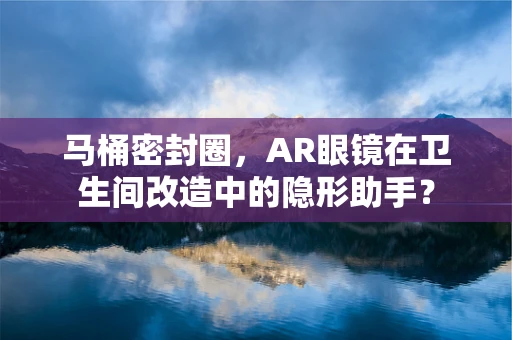 马桶密封圈，AR眼镜在卫生间改造中的隐形助手？