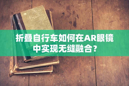 折叠自行车如何在AR眼镜中实现无缝融合？