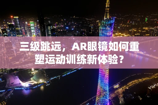 三级跳远，AR眼镜如何重塑运动训练新体验？