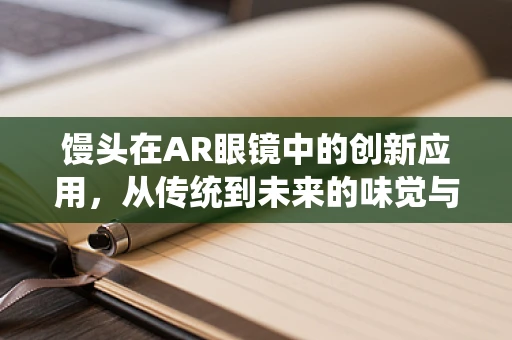 馒头在AR眼镜中的创新应用，从传统到未来的味觉与视觉盛宴