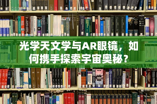 光学天文学与AR眼镜，如何携手探索宇宙奥秘？