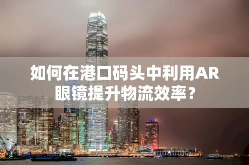 如何在港口码头中利用AR眼镜提升物流效率？