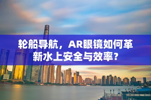 轮船导航，AR眼镜如何革新水上安全与效率？