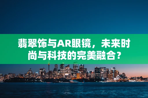 翡翠饰与AR眼镜，未来时尚与科技的完美融合？