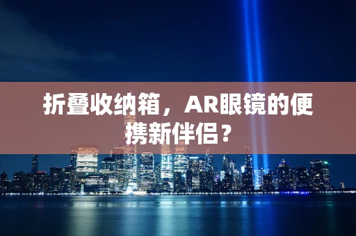 折叠收纳箱，AR眼镜的便携新伴侣？