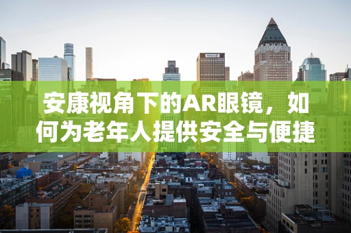 安康视角下的AR眼镜，如何为老年人提供安全与便捷的智能生活？