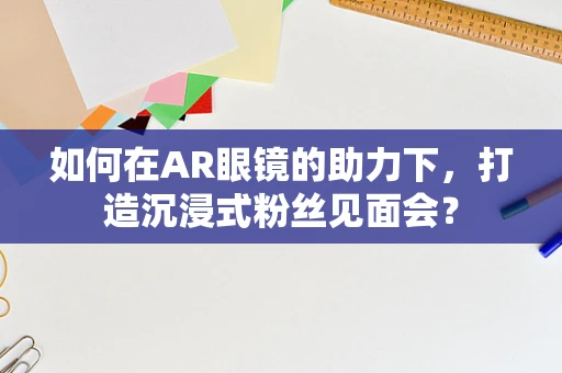 如何在AR眼镜的助力下，打造沉浸式粉丝见面会？