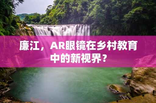 廉江，AR眼镜在乡村教育中的新视界？