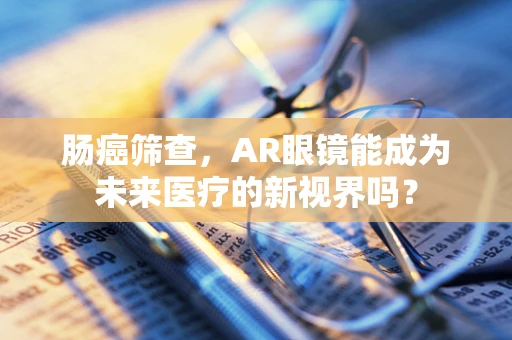 肠癌筛查，AR眼镜能成为未来医疗的新视界吗？