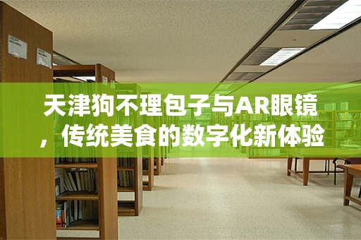 天津狗不理包子与AR眼镜，传统美食的数字化新体验？