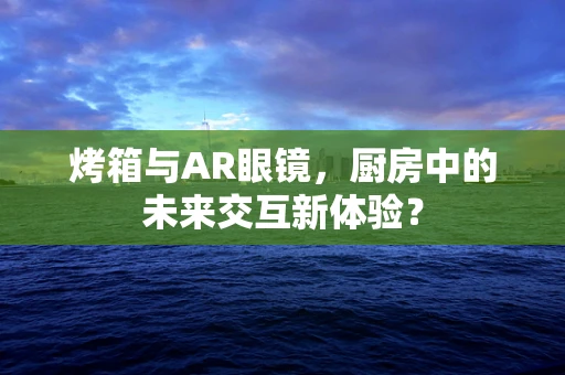 烤箱与AR眼镜，厨房中的未来交互新体验？