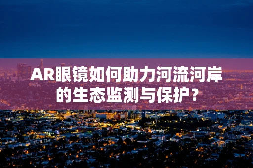 AR眼镜如何助力河流河岸的生态监测与保护？