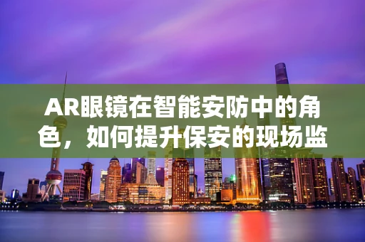 AR眼镜在智能安防中的角色，如何提升保安的现场监控与响应能力？