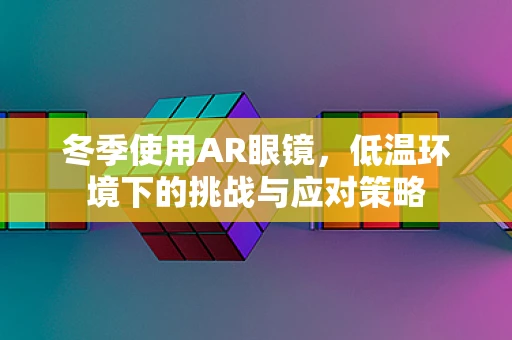 冬季使用AR眼镜，低温环境下的挑战与应对策略