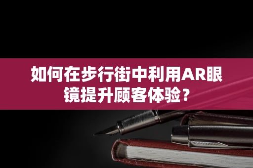 如何在步行街中利用AR眼镜提升顾客体验？