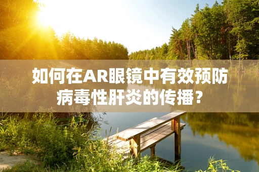 如何在AR眼镜中有效预防病毒性肝炎的传播？