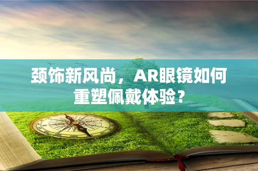 颈饰新风尚，AR眼镜如何重塑佩戴体验？