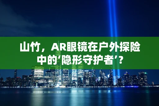 山竹，AR眼镜在户外探险中的‘隐形守护者’？