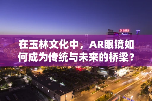 在玉林文化中，AR眼镜如何成为传统与未来的桥梁？