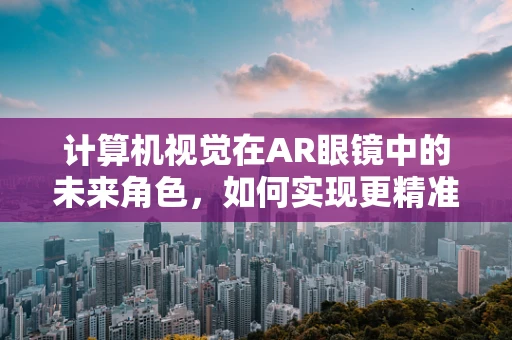 计算机视觉在AR眼镜中的未来角色，如何实现更精准的场景理解？