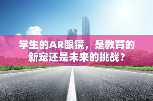 学生的AR眼镜，是教育的新宠还是未来的挑战？