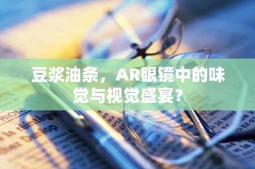 豆浆油条，AR眼镜中的味觉与视觉盛宴？