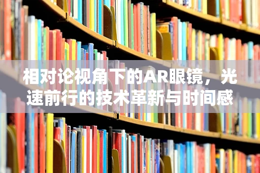 相对论视角下的AR眼镜，光速前行的技术革新与时间感知的变革