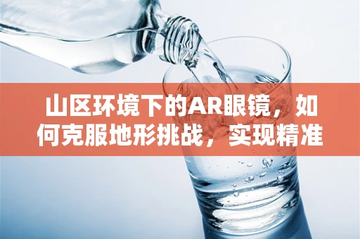 山区环境下的AR眼镜，如何克服地形挑战，实现精准导航？