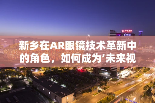 新乡在AR眼镜技术革新中的角色，如何成为‘未来视界’的加速器？