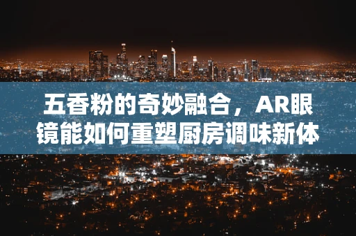 五香粉的奇妙融合，AR眼镜能如何重塑厨房调味新体验？