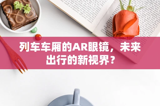 列车车厢的AR眼镜，未来出行的新视界？