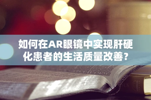 如何在AR眼镜中实现肝硬化患者的生活质量改善？