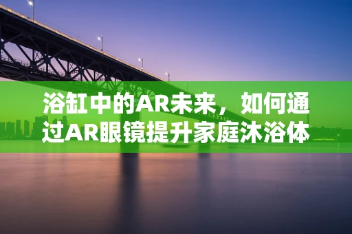 浴缸中的AR未来，如何通过AR眼镜提升家庭沐浴体验？