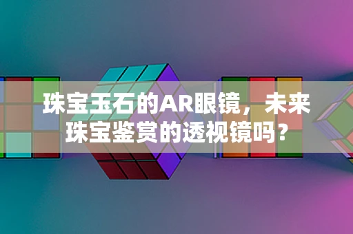 珠宝玉石的AR眼镜，未来珠宝鉴赏的透视镜吗？