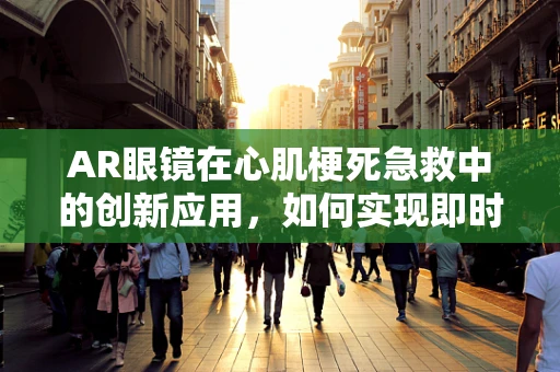 AR眼镜在心肌梗死急救中的创新应用，如何实现即时诊断与远程指导？