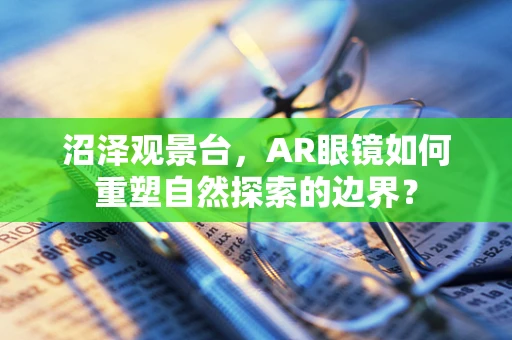 沼泽观景台，AR眼镜如何重塑自然探索的边界？