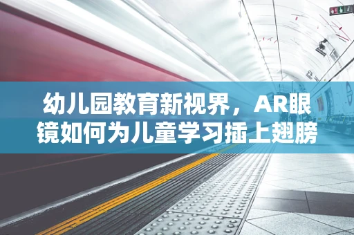 幼儿园教育新视界，AR眼镜如何为儿童学习插上翅膀？