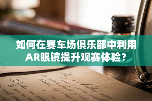 如何在赛车场俱乐部中利用AR眼镜提升观赛体验？