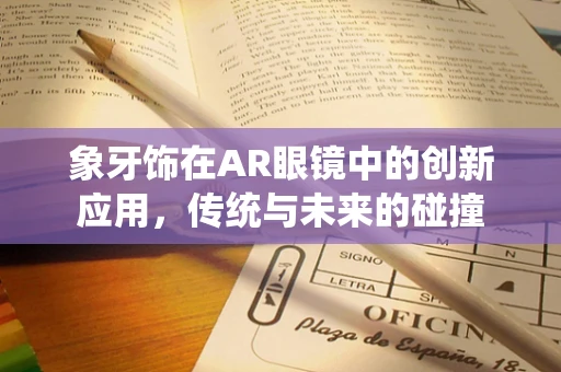 象牙饰在AR眼镜中的创新应用，传统与未来的碰撞