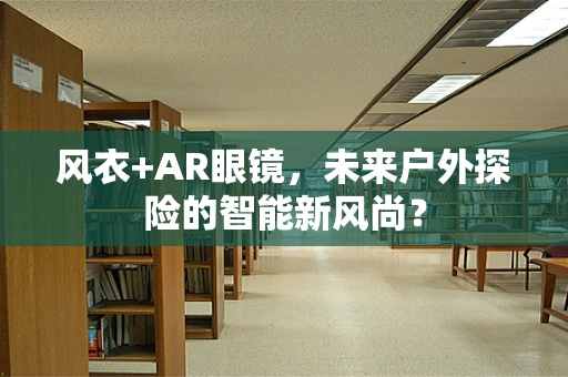 风衣+AR眼镜，未来户外探险的智能新风尚？