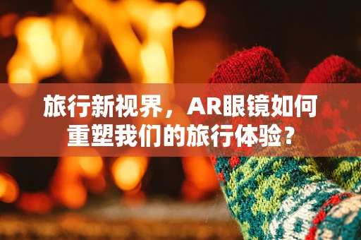 旅行新视界，AR眼镜如何重塑我们的旅行体验？