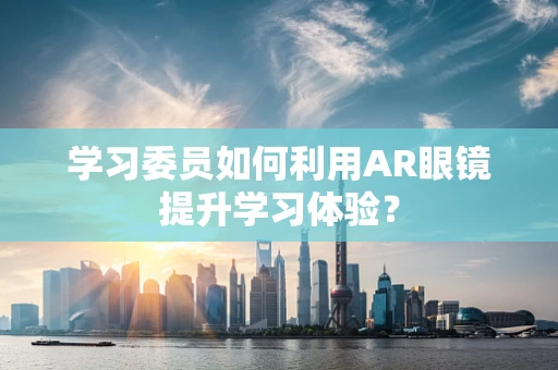 学习委员如何利用AR眼镜提升学习体验？