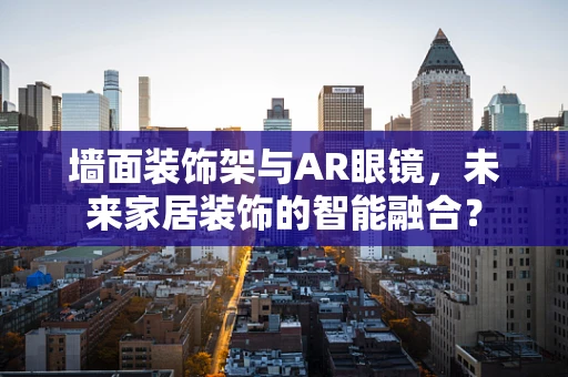 墙面装饰架与AR眼镜，未来家居装饰的智能融合？