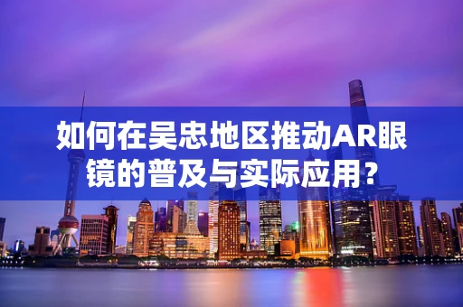 如何在吴忠地区推动AR眼镜的普及与实际应用？