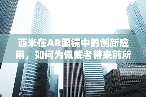 西米在AR眼镜中的创新应用，如何为佩戴者带来前所未有的沉浸式体验？